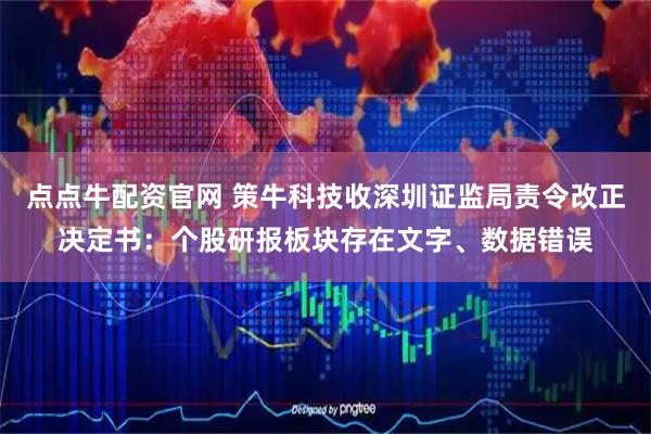 点点牛配资官网 策牛科技收深圳证监局责令改正决定书：个股研报板块存在文字、数据错误