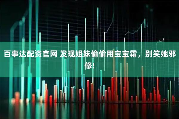 百事达配资官网 发现姐妹偷偷用宝宝霜，别笑她邪修!