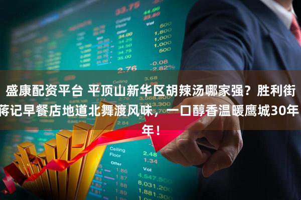 盛康配资平台 平顶山新华区胡辣汤哪家强？胜利街蒋记早餐店地道北舞渡风味，一口醇香温暖鹰城30年！