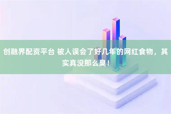 创融界配资平台 被人误会了好几年的网红食物,其实真没那么臭!