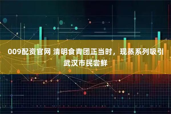 009配资官网 清明食青团正当时，现蒸系列吸引武汉市民尝鲜