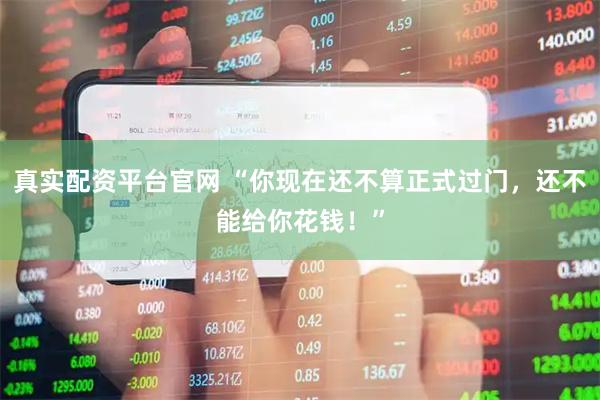 真实配资平台官网 “你现在还不算正式过门，还不能给你花钱！”