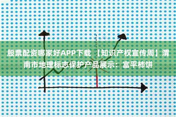 股票配资哪家好APP下载 【知识产权宣传周】渭南市地理标志保护产品展示:富平柿饼