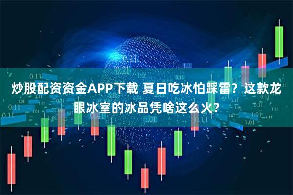炒股配资资金APP下载 夏日吃冰怕踩雷?这款龙眼冰室的冰品凭啥这么火?