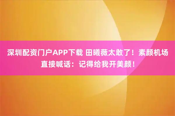 深圳配资门户APP下载 田曦薇太敢了！素颜机场直接喊话：记得给我开美颜！