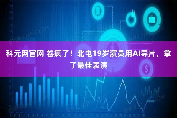 科元网官网 卷疯了！北电19岁演员用AI导片，拿了最佳表演