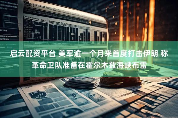 启云配资平台 美军逾一个月来首度打击伊朗 称革命卫队准备在霍尔木兹海峡布雷