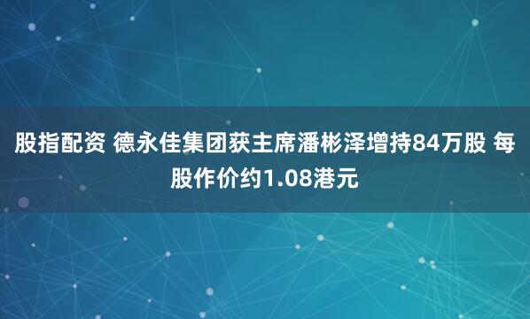 股指配资 德永佳集团获主席潘彬泽增持84万股 每股作价约1.08港元