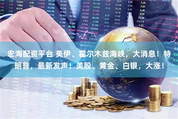 宏海配资平台 美伊、霍尔木兹海峡，大消息！特朗普，最新发声！美股、黄金、白银，大涨！