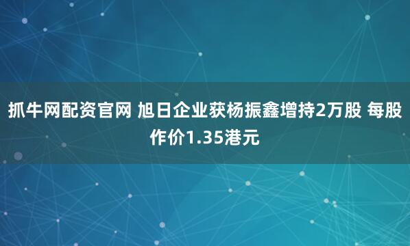 抓牛网配资官网 旭日企业获杨振鑫增持2万股 每股作价1.35港元